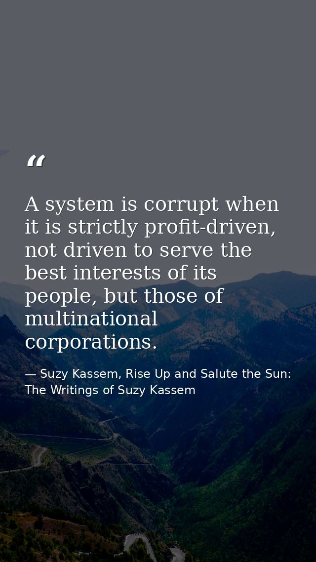 A system is corrupt when it is strictly profit-driven, not driven to serve the best interests of its people, but those o — Suzy Kassem, Rise Up and Salute the Sun: The Writings of Suzy Kassem