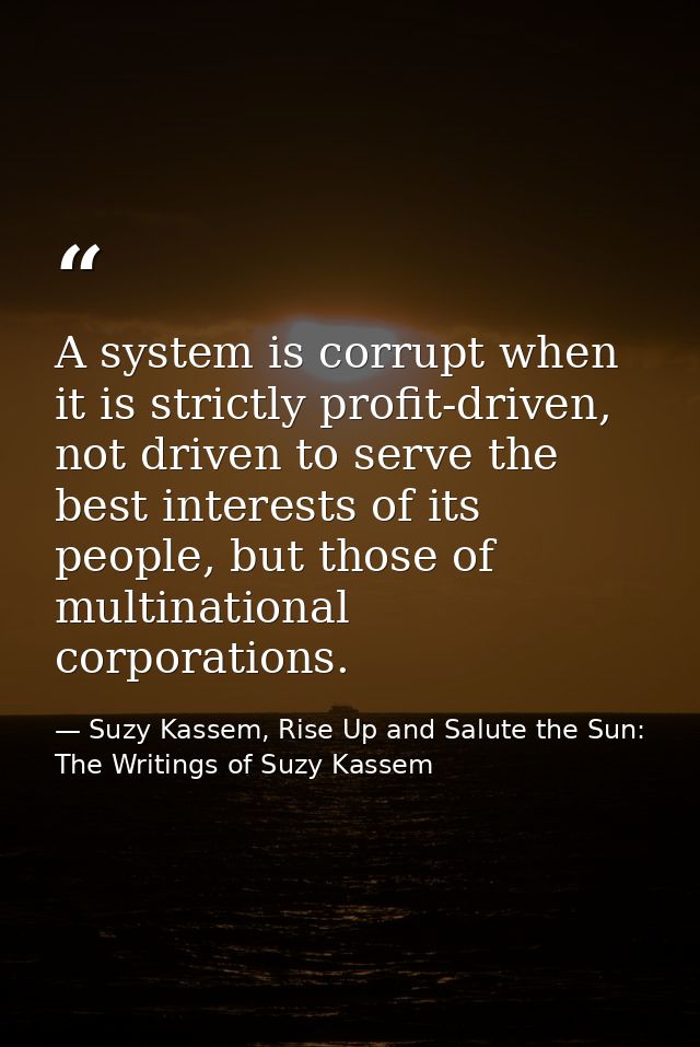 A system is corrupt when it is strictly profit-driven, not driven to serve the best interests of its people, but those o — Suzy Kassem, Rise Up and Salute the Sun: The Writings of Suzy Kassem