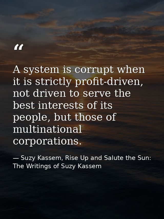 A system is corrupt when it is strictly profit-driven, not driven to serve the best interests of its people, but those o — Suzy Kassem, Rise Up and Salute the Sun: The Writings of Suzy Kassem