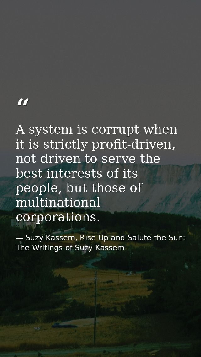 A system is corrupt when it is strictly profit-driven, not driven to serve the best interests of its people, but those o — Suzy Kassem, Rise Up and Salute the Sun: The Writings of Suzy Kassem