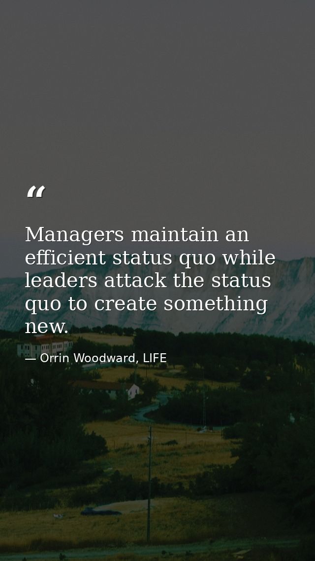 Managers maintain an efficient status quo while leaders attack the status quo to create something new. — Orrin Woodward, LIFE