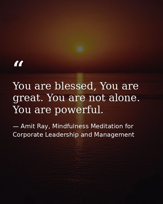 You are blessed, You are great. You are not alone. You are powerful. — Amit Ray, Mindfulness Meditation for Corporate Leadership and Management
