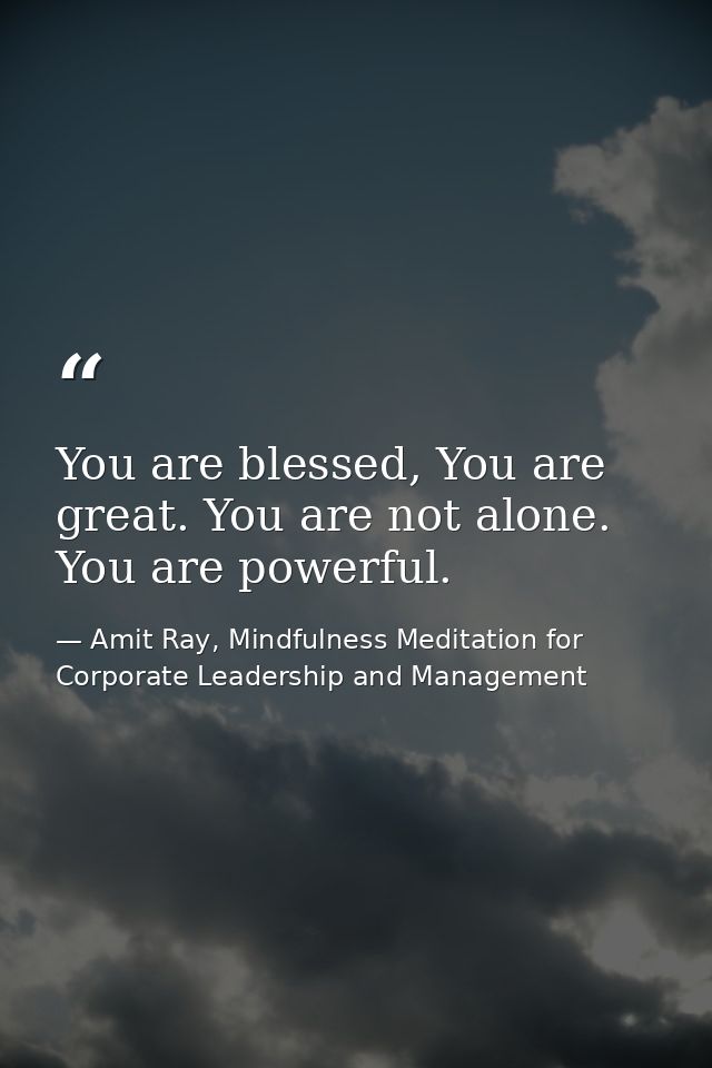 You are blessed, You are great. You are not alone. You are powerful. — Amit Ray, Mindfulness Meditation for Corporate Leadership and Management