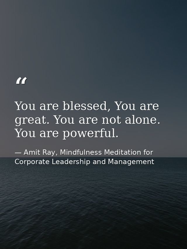 You are blessed, You are great. You are not alone. You are powerful. — Amit Ray, Mindfulness Meditation for Corporate Leadership and Management