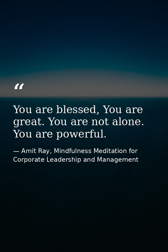 You are blessed, You are great. You are not alone. You are powerful. — Amit Ray, Mindfulness Meditation for Corporate Leadership and Management