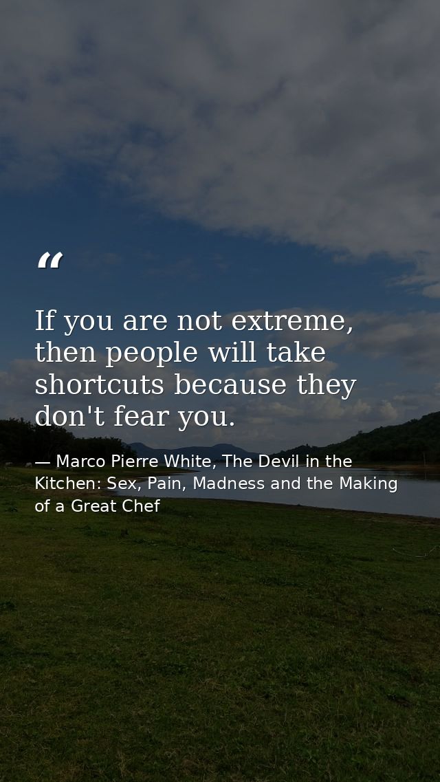 If you are not extreme, then people will take shortcuts because they don't fear you. — Marco Pierre White, The Devil in the Kitchen: Sex, Pain, Madness and the Making of a Great Chef