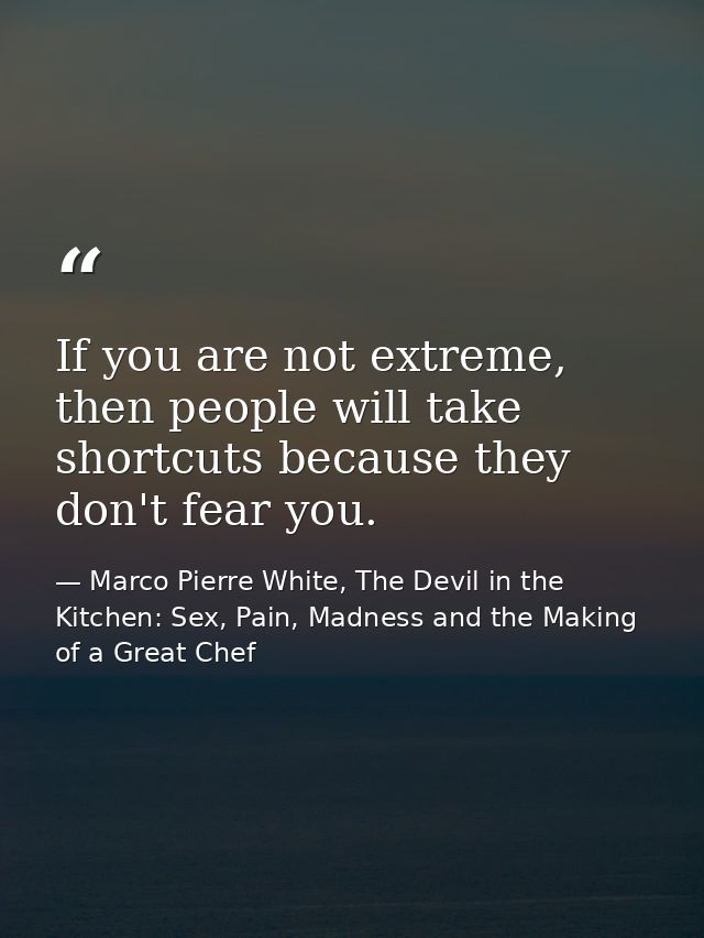 If you are not extreme, then people will take shortcuts because they don't fear you. — Marco Pierre White, The Devil in the Kitchen: Sex, Pain, Madness and the Making of a Great Chef