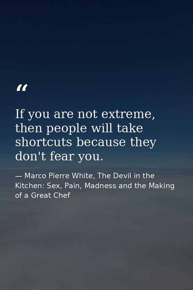 If you are not extreme, then people will take shortcuts because they don't fear you. — Marco Pierre White, The Devil in the Kitchen: Sex, Pain, Madness and the Making of a Great Chef