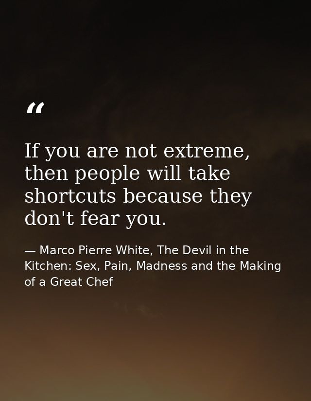 If you are not extreme, then people will take shortcuts because they don't fear you. — Marco Pierre White, The Devil in the Kitchen: Sex, Pain, Madness and the Making of a Great Chef