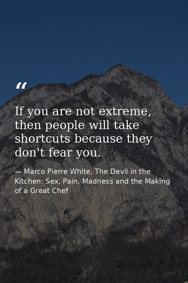 If you are not extreme, then people will take shortcuts because they don't fear you. — Marco Pierre White, The Devil in the Kitchen: Sex, Pain, Madness and the Making of a Great Chef