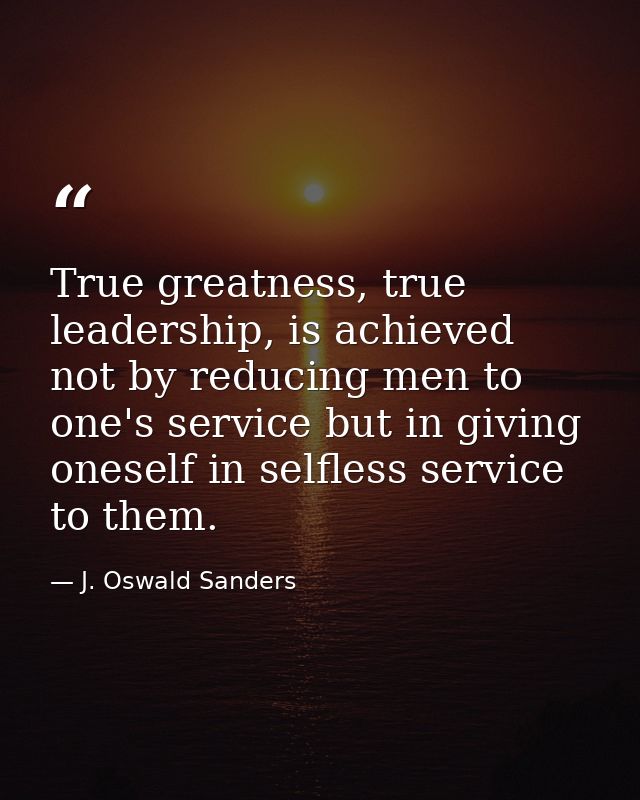 True greatness, true leadership, is achieved not by reducing men to one's service but in giving oneself in selfless serv — J. Oswald Sanders