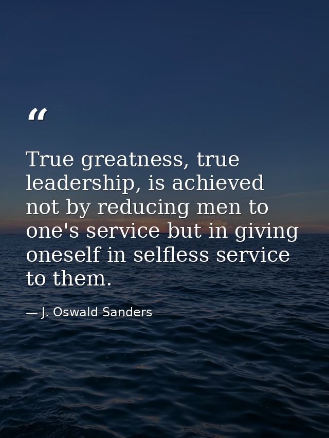 True greatness, true leadership, is achieved not by reducing men to one's service but in giving oneself in selfless serv — J. Oswald Sanders