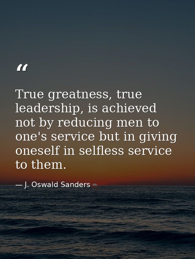 True greatness, true leadership, is achieved not by reducing men to one's service but in giving oneself in selfless serv — J. Oswald Sanders