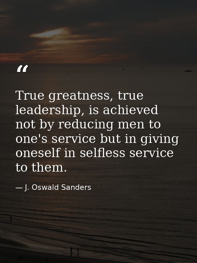 True greatness, true leadership, is achieved not by reducing men to one's service but in giving oneself in selfless serv — J. Oswald Sanders