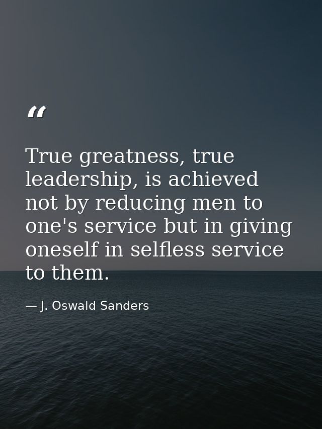 True greatness, true leadership, is achieved not by reducing men to one's service but in giving oneself in selfless serv — J. Oswald Sanders