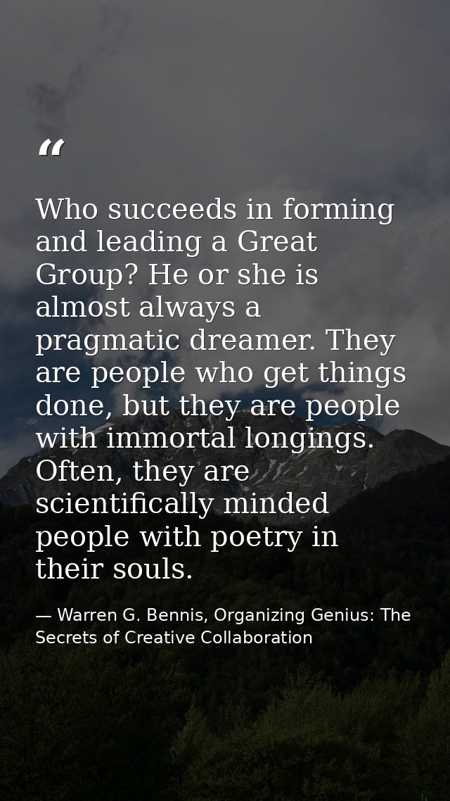 Who succeeds in forming and leading a Great Group? He or she is almost always a pragmatic dreamer. They are people who g — Warren G. Bennis, Organizing Genius: The Secrets of Creative Collaboration