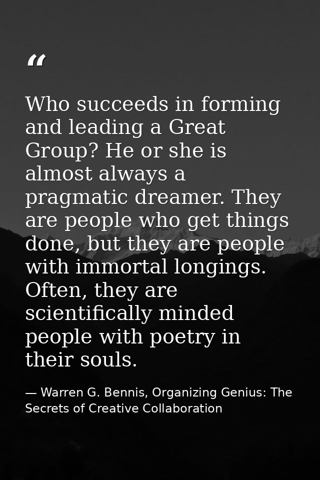 Who succeeds in forming and leading a Great Group? He or she is almost always a pragmatic dreamer. They are people who g — Warren G. Bennis, Organizing Genius: The Secrets of Creative Collaboration