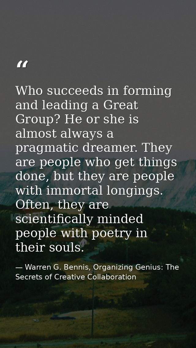 Who succeeds in forming and leading a Great Group? He or she is almost always a pragmatic dreamer. They are people who g — Warren G. Bennis, Organizing Genius: The Secrets of Creative Collaboration
