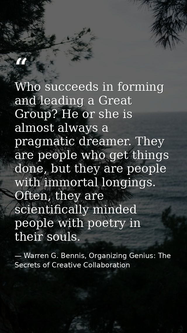 Who succeeds in forming and leading a Great Group? He or she is almost always a pragmatic dreamer. They are people who g — Warren G. Bennis, Organizing Genius: The Secrets of Creative Collaboration