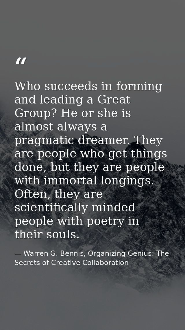 Who succeeds in forming and leading a Great Group? He or she is almost always a pragmatic dreamer. They are people who g — Warren G. Bennis, Organizing Genius: The Secrets of Creative Collaboration