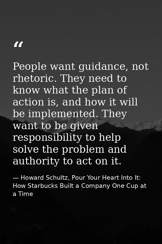People want guidance, not rhetoric. They need to know what the plan of action is, and how it will be implemented. They w — Howard Schultz, Pour Your Heart Into It: How Starbucks Built a Company One Cup at a Time