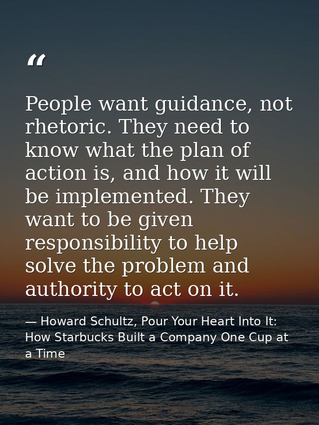 People want guidance, not rhetoric. They need to know what the plan of action is, and how it will be implemented. They w — Howard Schultz, Pour Your Heart Into It: How Starbucks Built a Company One Cup at a Time