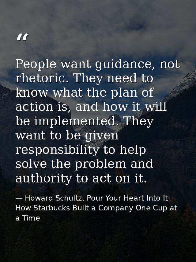 People want guidance, not rhetoric. They need to know what the plan of action is, and how it will be implemented. They w — Howard Schultz, Pour Your Heart Into It: How Starbucks Built a Company One Cup at a Time