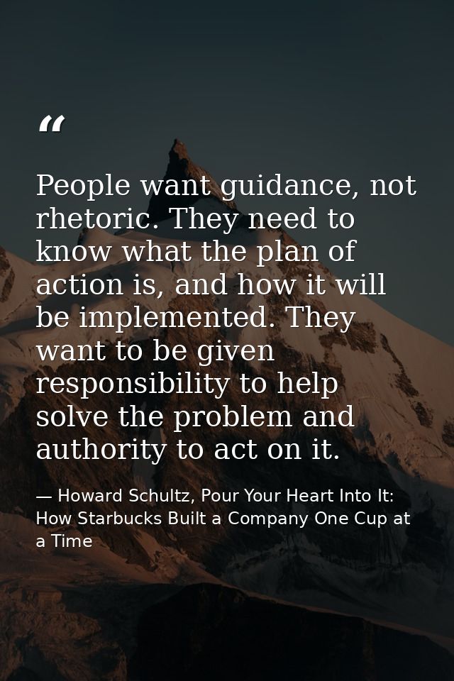 People want guidance, not rhetoric. They need to know what the plan of action is, and how it will be implemented. They w — Howard Schultz, Pour Your Heart Into It: How Starbucks Built a Company One Cup at a Time