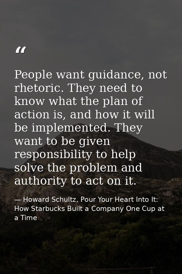 People want guidance, not rhetoric. They need to know what the plan of action is, and how it will be implemented. They w — Howard Schultz, Pour Your Heart Into It: How Starbucks Built a Company One Cup at a Time