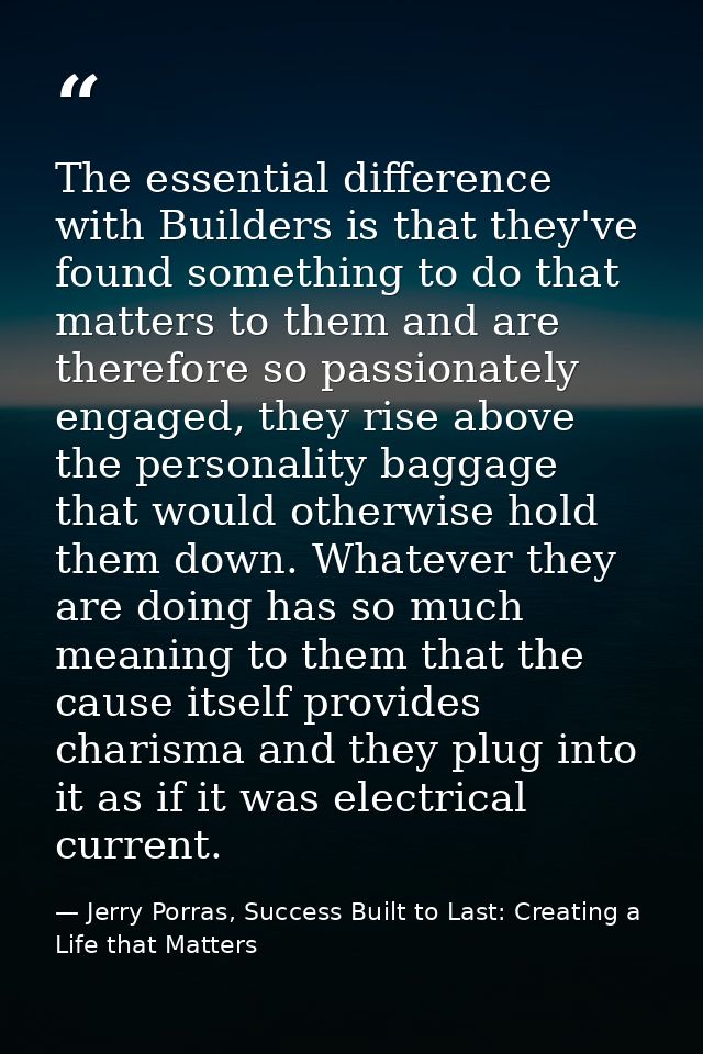 The essential difference with Builders is that they've found something to do that matters to them and are therefore so p — Jerry Porras, Success Built to Last: Creating a Life that Matters