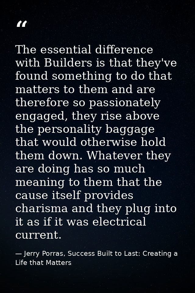 The essential difference with Builders is that they've found something to do that matters to them and are therefore so p — Jerry Porras, Success Built to Last: Creating a Life that Matters