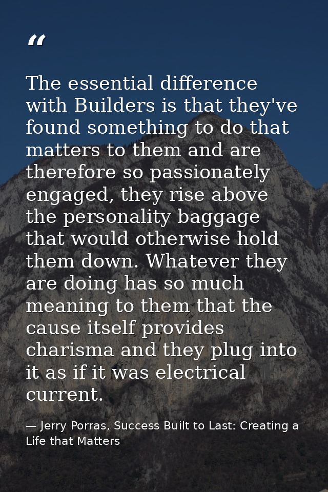 The essential difference with Builders is that they've found something to do that matters to them and are therefore so p — Jerry Porras, Success Built to Last: Creating a Life that Matters