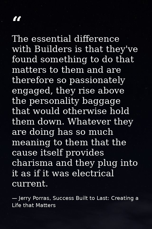 The essential difference with Builders is that they've found something to do that matters to them and are therefore so p — Jerry Porras, Success Built to Last: Creating a Life that Matters