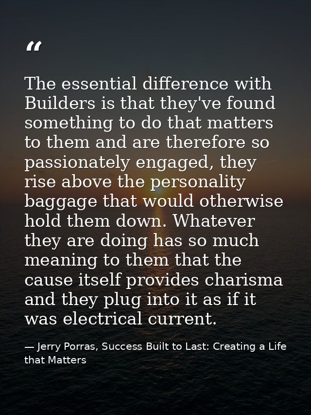 The essential difference with Builders is that they've found something to do that matters to them and are therefore so p — Jerry Porras, Success Built to Last: Creating a Life that Matters