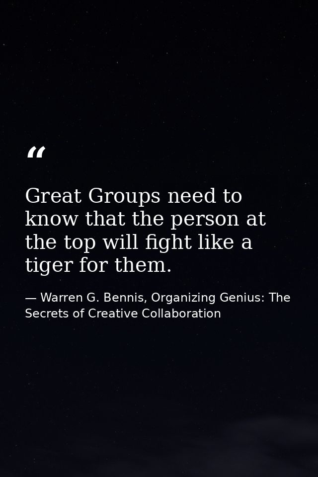 Great Groups need to know that the person at the top will fight like a tiger for them. — Warren G. Bennis, Organizing Genius: The Secrets of Creative Collaboration