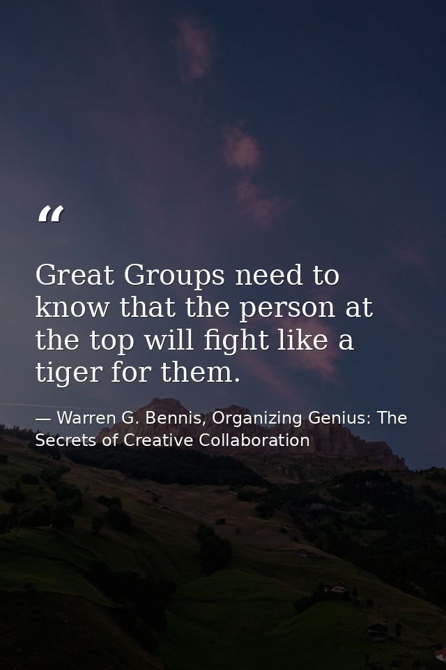 Great Groups need to know that the person at the top will fight like a tiger for them. — Warren G. Bennis, Organizing Genius: The Secrets of Creative Collaboration