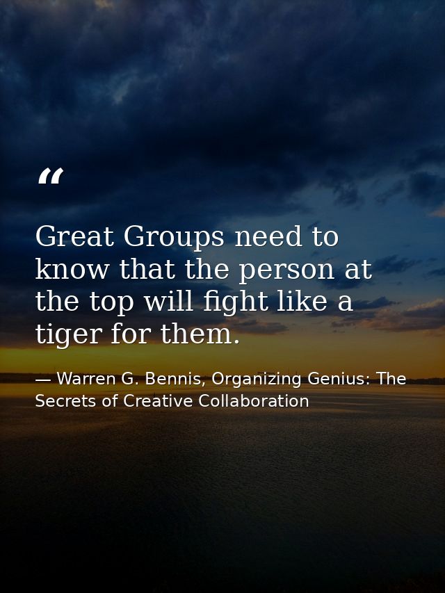 Great Groups need to know that the person at the top will fight like a tiger for them. — Warren G. Bennis, Organizing Genius: The Secrets of Creative Collaboration