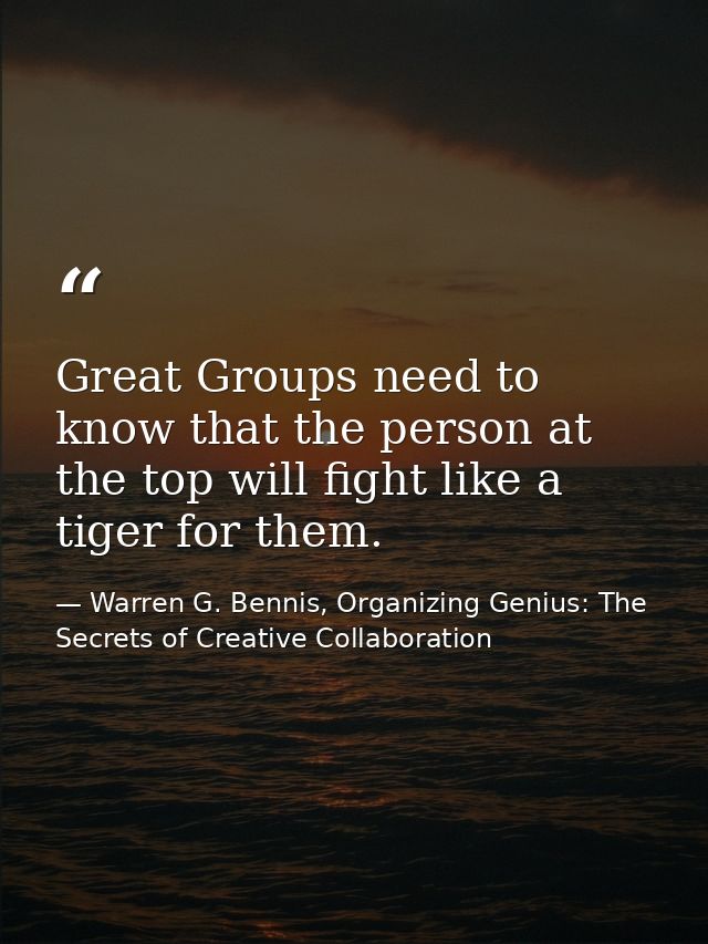 Great Groups need to know that the person at the top will fight like a tiger for them. — Warren G. Bennis, Organizing Genius: The Secrets of Creative Collaboration