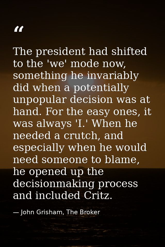 The president had shifted to the 'we' mode now, something he invariably did when a potentially unpopular decision was at — John Grisham, The Broker