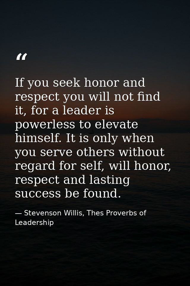 If you seek honor and respect you will not find it, for a leader is powerless to elevate himself. It is only when you se — Stevenson Willis, Thes Proverbs of Leadership