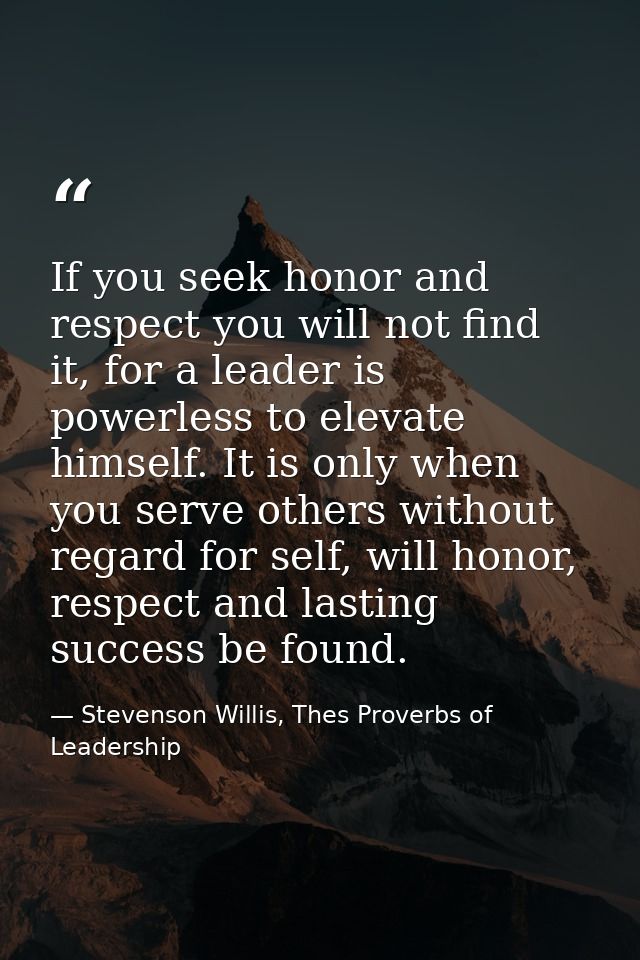 If you seek honor and respect you will not find it, for a leader is powerless to elevate himself. It is only when you se — Stevenson Willis, Thes Proverbs of Leadership