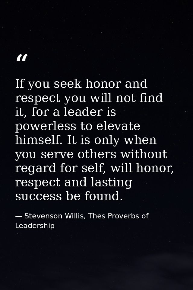 If you seek honor and respect you will not find it, for a leader is powerless to elevate himself. It is only when you se — Stevenson Willis, Thes Proverbs of Leadership