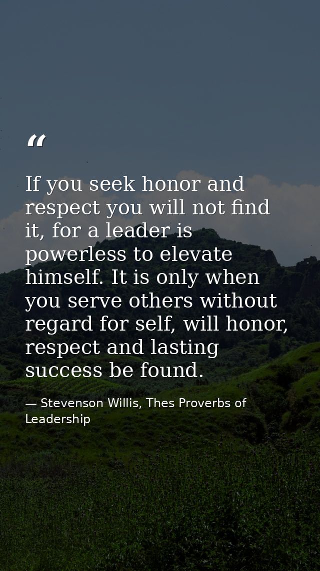 If you seek honor and respect you will not find it, for a leader is powerless to elevate himself. It is only when you se — Stevenson Willis, Thes Proverbs of Leadership