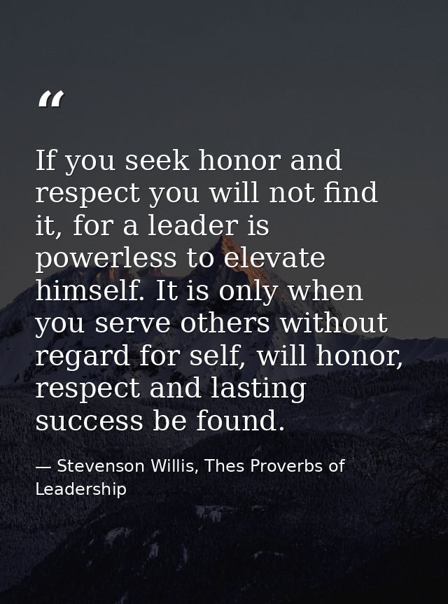 If you seek honor and respect you will not find it, for a leader is powerless to elevate himself. It is only when you se — Stevenson Willis, Thes Proverbs of Leadership