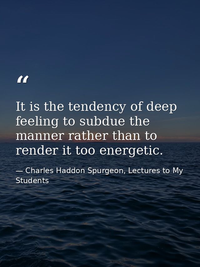 It is the tendency of deep feeling to subdue the manner rather than to render it too energetic. — Charles Haddon Spurgeon, Lectures to My Students
