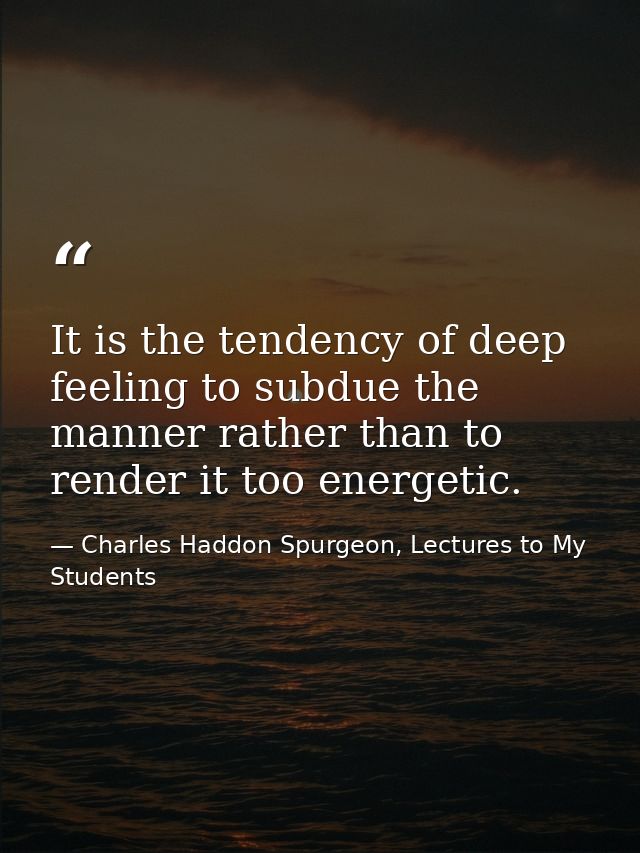 It is the tendency of deep feeling to subdue the manner rather than to render it too energetic. — Charles Haddon Spurgeon, Lectures to My Students