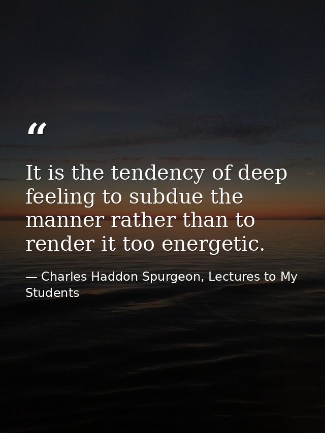It is the tendency of deep feeling to subdue the manner rather than to render it too energetic. — Charles Haddon Spurgeon, Lectures to My Students