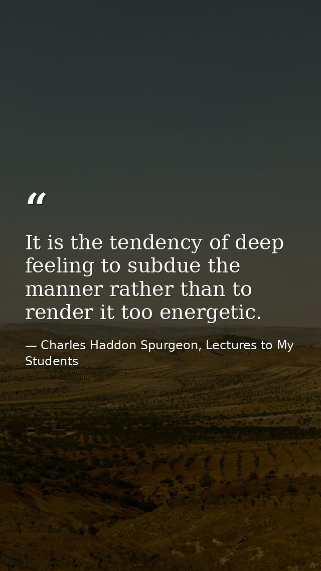 It is the tendency of deep feeling to subdue the manner rather than to render it too energetic. — Charles Haddon Spurgeon, Lectures to My Students