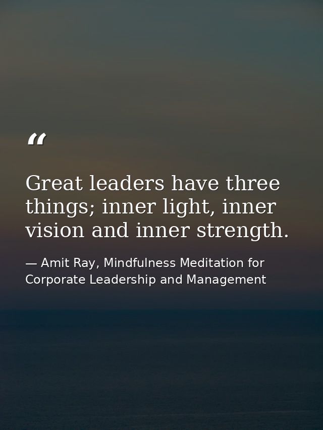 Great leaders have three things; inner light, inner vision and inner strength. — Amit Ray, Mindfulness Meditation for Corporate Leadership and Management