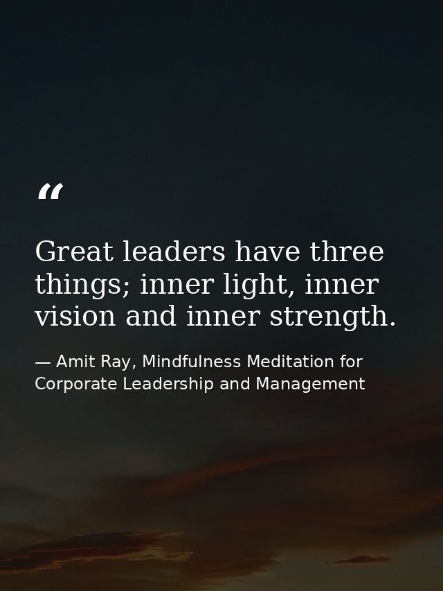 Great leaders have three things; inner light, inner vision and inner strength. — Amit Ray, Mindfulness Meditation for Corporate Leadership and Management